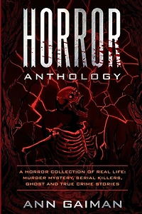 Horror Anthology: A Horror Collection Of Real Life: Murder Mystery, Serial Killers, Ghost And True Crime Stories