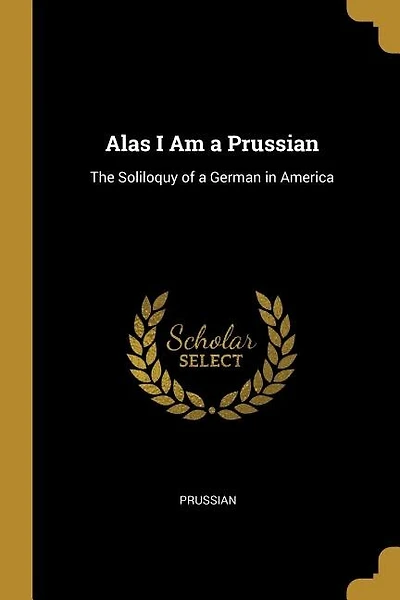 Alas I Am a Prussian: The Soliloquy of a German in America