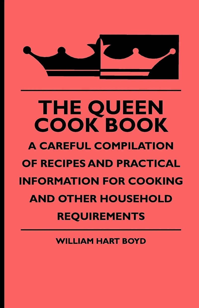 The Queen Cook Book - A Careful Compilation of Recipes and Practical Information for Cooking Other Household Requirements