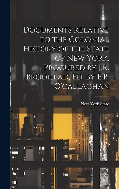 Documents Relative to the Colonial History of the State of New York, Procured by J.R. Brodhead, Ed. by E.B. O'callaghan