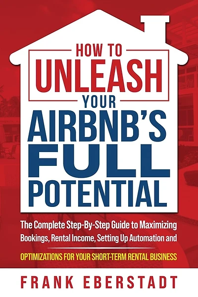 How to Unleash Your Airbnb's Full Potential: The Complete Step-By-Step Guide to Maximizing Bookings, Rental Income, Setting up Automation and Optimizations for Your Short-Term Rental Business
