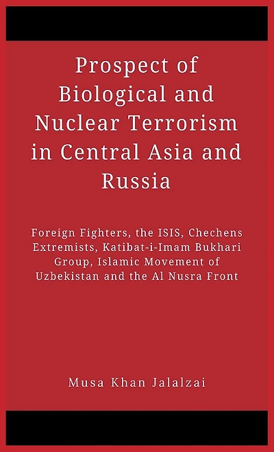 Prospect of Biological and Nuclear Terrorism Central Asia Russia: Foreign Fighters, the ISIS, Chechens Extremists, Katibat-i-Imam Bukhari Group, Islamic Movement Uzbekistan Al Nusra Front