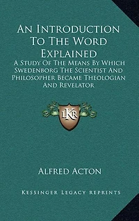 An Introduction to the Word Explained: A Study of the Means by Which Swedenborg the Scientist and Philosopher Became Theologian and Revelator