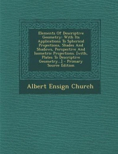 Elements Of Descriptive Geometry: With Its Applications To Spherical Projections, Shades And Shadows, Perspective And Isometric Proje