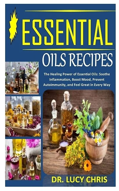 Essential Oils Recipes: The Healing Power Of Essential Oils: Soothe Inflammation, Boost Mood, Prevent Autoimmunity, And Fee