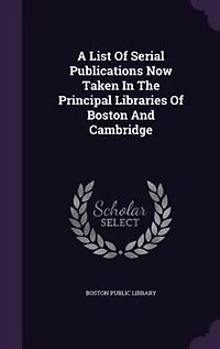 A List of Serial Publications Now Taken the Principal Libraries Boston and Cambridge: December, 1878 (Classic Reprint)