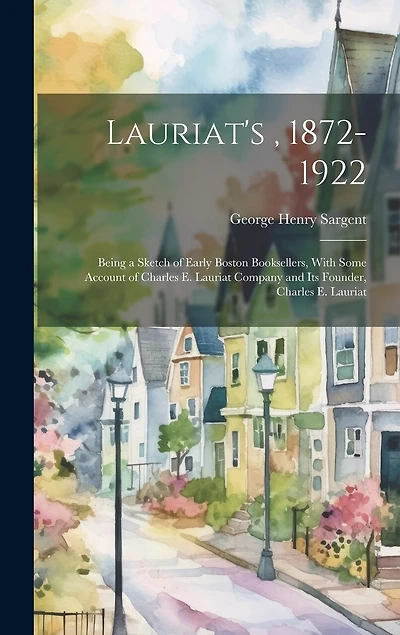 Lauriat's, 1872-1922: Being a Sketch of Early Boston Booksellers, With Some Account of Charles E. Lauriat Company and Its Founder, Charles E. Lauriat