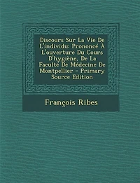Discours Sur La Vie De L'individu: Prononcé À L'ouverture Du Cours D'hygiène, Faculté Médecine Montpellier