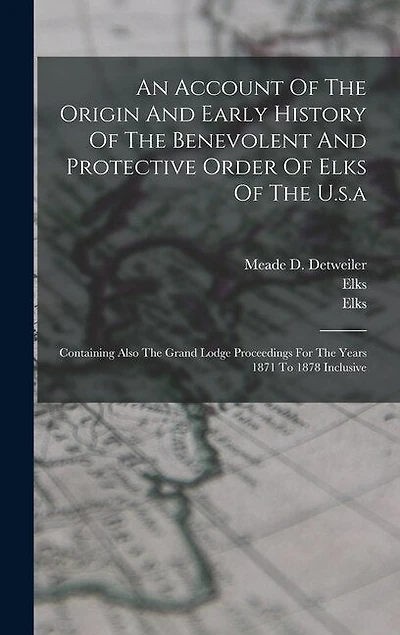 An Account Of The Origin And Early History Of The Benevolent And Protective Order Of Elks Of The U.s.a: Containing Also The Grand Lodge Proceedings For The Years 1871 To 1878 Inclusive