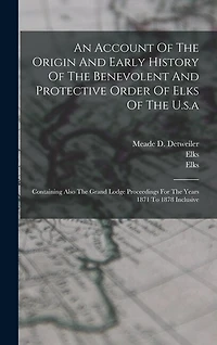 An Account Of The Origin And Early History Of The Benevolent And Protective Order Of Elks Of The U.s.a: Containing Also The Grand Lodge Proceedings For The Years 1871 To 1878 Inclusive