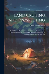 Land Cruising And Prospecting: A Book Of Valuable Information For Hunters, Trappers, Land Cruisers, Prospectors And Men Of The Trail--tells How To Locate One's Self On The Map, Etc