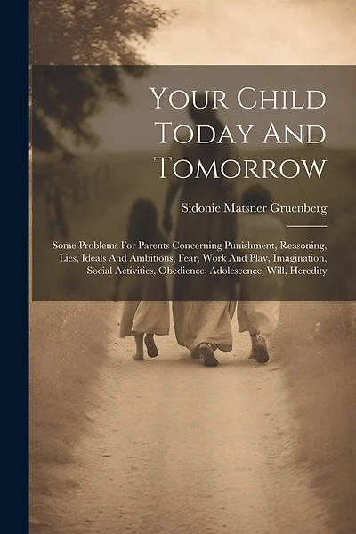 Your Child Today And Tomorrow: Some Problems For Parents Concerning Punishment, Reasoning, Lies, Ideals And Ambitions, Fear, Work And Play, Imagination, Social Activities, Obedience, Adolescence, Will