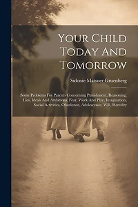 Your Child Today And Tomorrow: Some Problems For Parents Concerning Punishment, Reasoning, Lies, Ideals And Ambitions, Fear, Work And Play, Imagination, Social Activities, Obedience, Adolescence, Will
