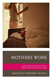 Mothers Work: Confronting The Mommy Wars, Raising Children, And Working For Social Change