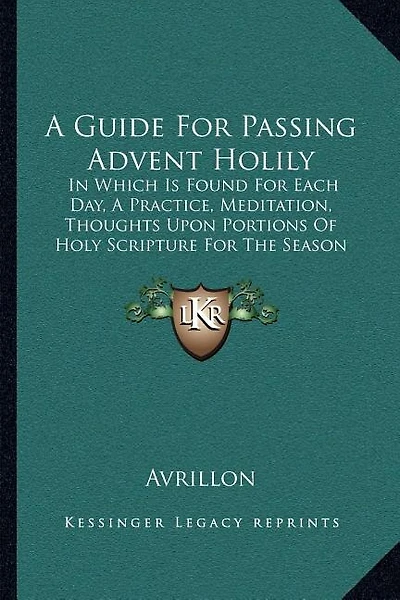 A Guide For Passing Advent Holily: In Which Is Found For Each Day, A Practice, Meditation, Thoughts Upon Portions Of Holy Scripture For The Season (1847)