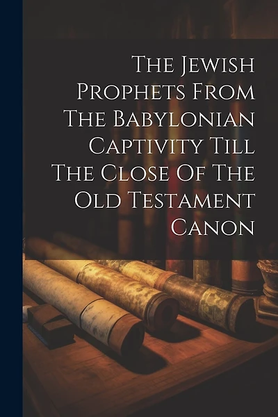 The Jewish Prophets From The Babylonian Captivity Till The Close Of The Old Testament Canon