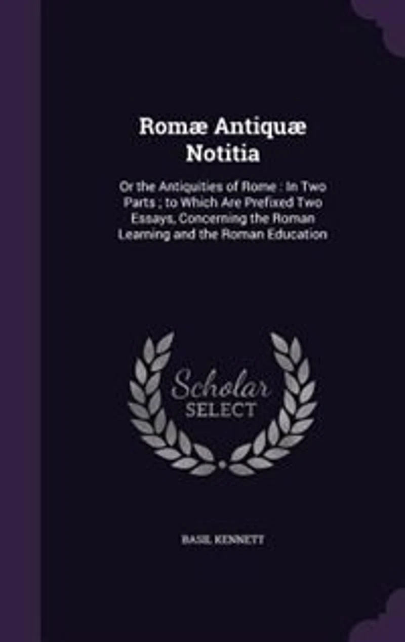 Romæ Antiquæ Notitia: Or the Antiquities of Rome : In Two Parts ; to Which Are Prefixed Two Essays, Concerning the Roman