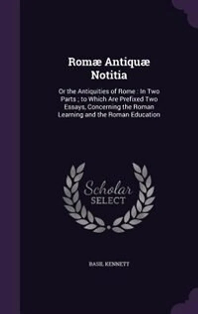 Romæ Antiquæ Notitia: Or the Antiquities of Rome : In Two Parts ; to Which Are Prefixed Two Essays, Concerning the Roman