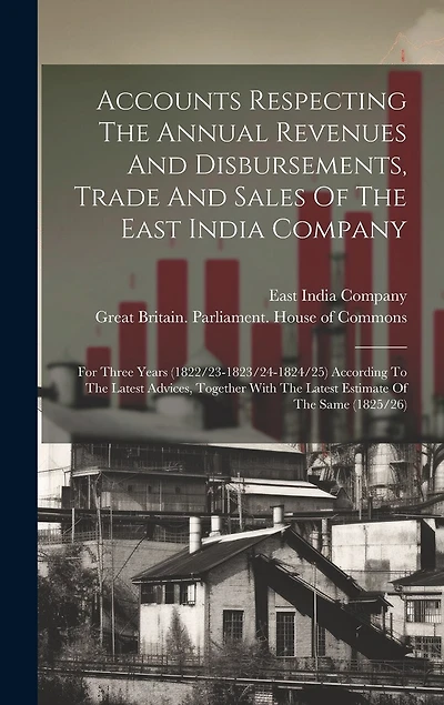 Accounts Respecting The Annual Revenues And Disbursements, Trade And Sales Of The East India Company: For Three Years (1822/23-1823/24-1824/25) According To The Latest Advices, Together With The Latest Estimate Of The Same (1825/26)