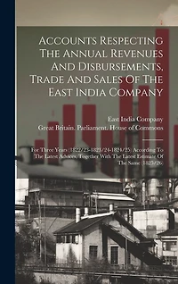 Accounts Respecting The Annual Revenues And Disbursements, Trade And Sales Of The East India Company: For Three Years (1822/23-1823/24-1824/25) According To The Latest Advices, Together With The Latest Estimate Of The Same (1825/26)