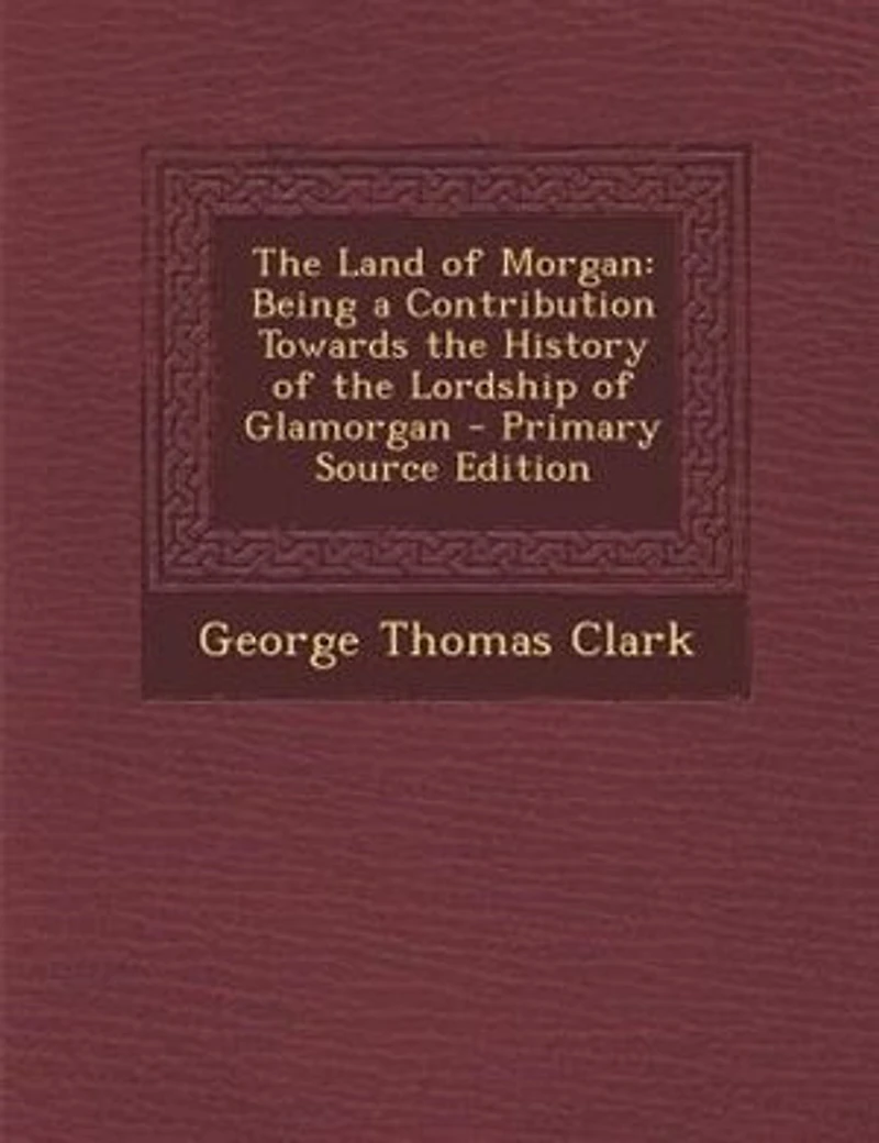 the Land of Morgan: Being a Contribution Towards History Lordship Glamorgan