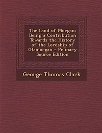 the Land of Morgan: Being a Contribution Towards History Lordship Glamorgan