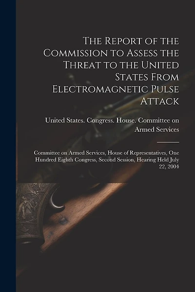 The Report of the Commission to Assess the Threat to the United States From Electromagnetic Pulse Attack: Committee on Armed Services, House of Representatives, One Hundred Eighth Congress, Second Session, Hearing Held July 22