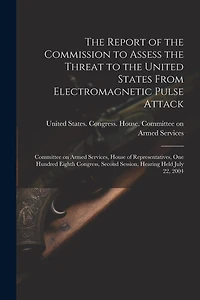 The Report of the Commission to Assess the Threat to the United States From Electromagnetic Pulse Attack: Committee on Armed Services, House of Representatives, One Hundred Eighth Congress, Second Session, Hearing Held July 22
