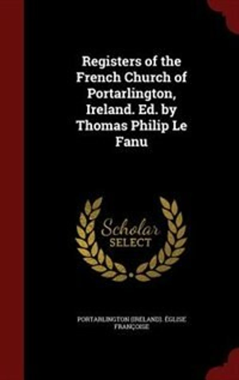 Registers of the French Church Portarlington, Ireland. Ed. by Thomas Philip Le Fanu