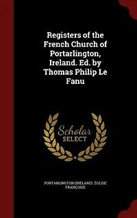Registers of the French Church Portarlington, Ireland. Ed. by Thomas Philip Le Fanu