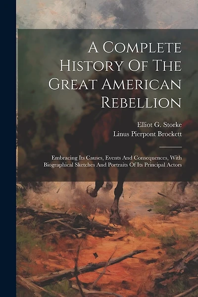A Complete History Of The Great American Rebellion: Embracing Its Causes, Events And Consequences