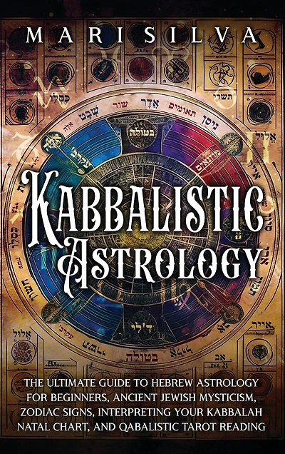 Kabbalistic Astrology: The Ultimate Guide to Hebrew Astrology for Beginners, Ancient Jewish Mysticism, Zodiac Signs, Interpreting Your Kabbalah Natal Chart, and Qabalistic Tarot Reading