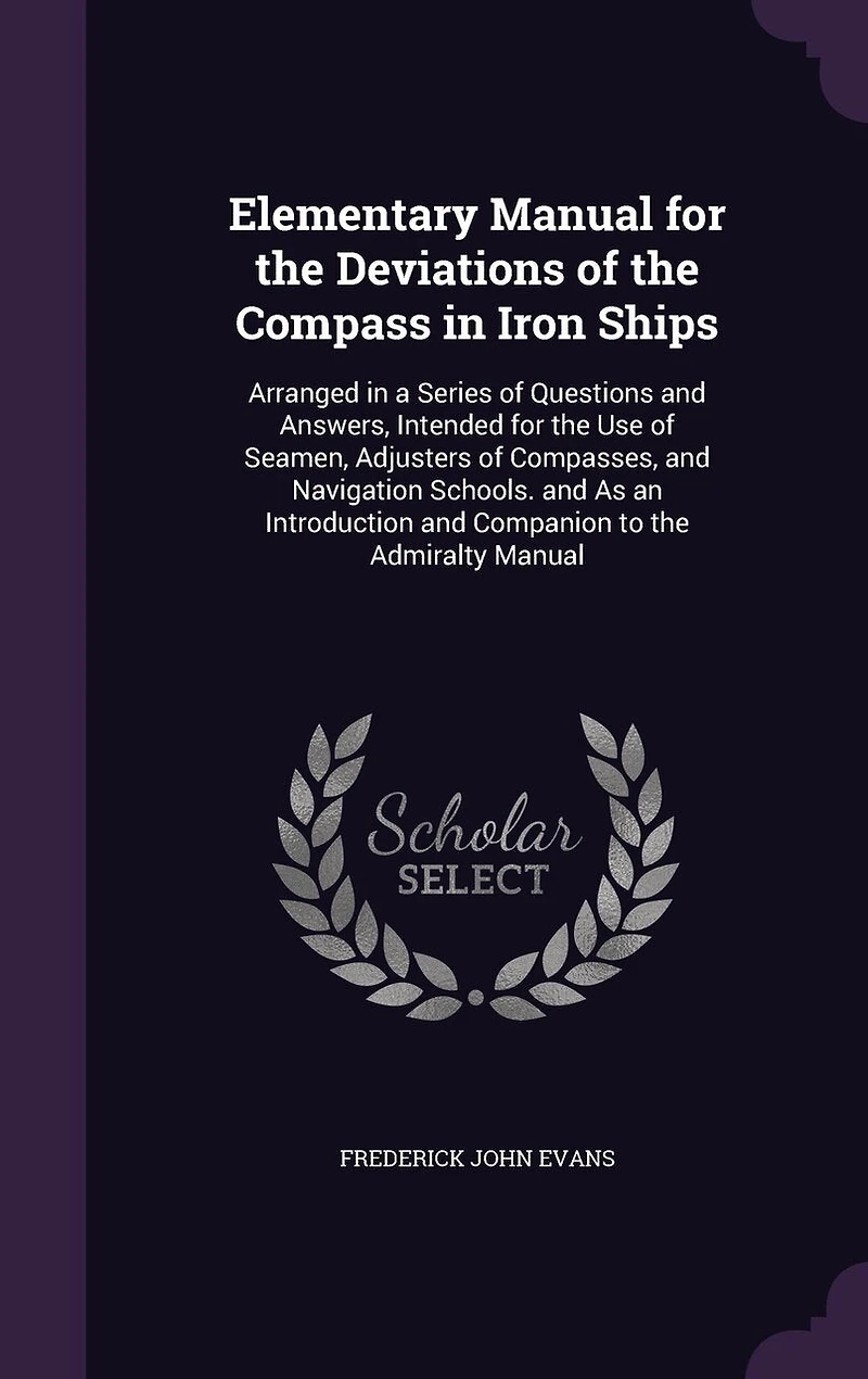 Elementary Manual for the Deviations of Compass Iron Ships: Arranged a Series Questions and Answers, Intended Use Seamen, Adjusters Compasses, Navigation Schools. As an Introduction Companion to Admiralty