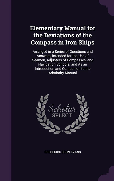 Elementary Manual for the Deviations of Compass Iron Ships: Arranged a Series Questions and Answers, Intended Use Seamen, Adjusters Compasses, Navigation Schools. As an Introduction Companion to Admiralty