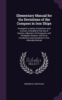 Elementary Manual for the Deviations of Compass Iron Ships: Arranged a Series Questions and Answers, Intended Use Seamen, Adjusters Compasses, Navigation Schools. As an Introduction Companion to Admiralty