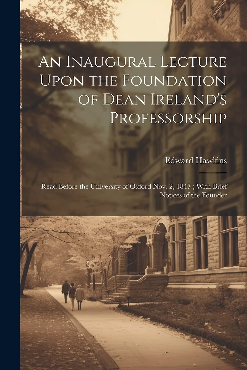 An Inaugural Lecture Upon the Foundation of Dean Ireland's Professorship: Read Before the University of Oxford Nov. 2, 1847; With Brief Notices of the Founder