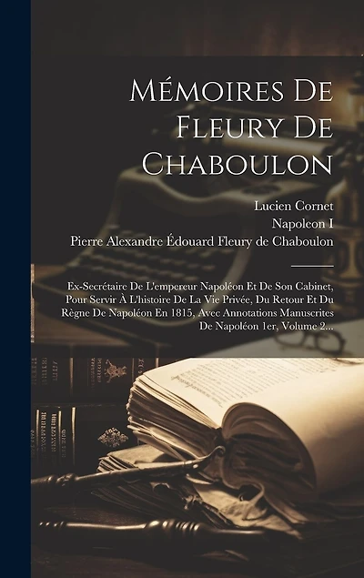 Mémoires De Fleury De Chaboulon: Ex-secrétaire De L'empereur Napoléon Et De Son Cabinet, Pour Servir À L'histoire De La Vie Privée, Du Retour Et Du Règne De Napoléon En 1815, Avec Annotations Manuscrites De Napoléon 1er, Volume 2...