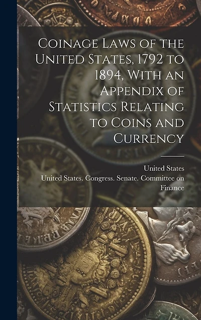 Coinage Laws of the United States, 1792 to 1894, With an Appendix of Statistics Relating to Coins and Currency