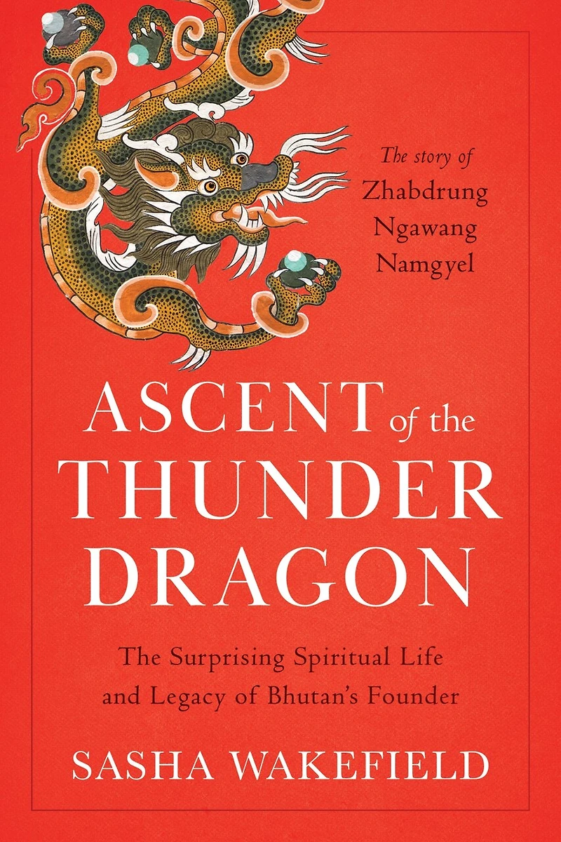 Ascent of The Thunder Dragon: Surprising Spiritual Life and Legacy Bhutan's Founder