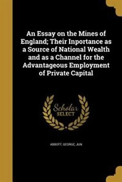 An Essay on the Mines of England; Their Inportance as a Source of National Wealth and as a Channel for the Advantageous Employment of Private Capital