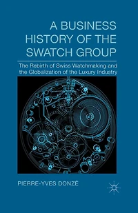 A Business History Of The Swatch Group: Rebirth Swiss Watchmaking And Globalization Luxury Industry