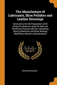 the Manufacture of Lubricants, Shoe Polishes and Leather Dressings: Instructions for Preparation All Kinds Such As Axle Machinery Greases, Oi