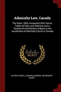 Admiralty Law, Canada: the Rules, 1893, Annotated, With Forms, Tables of Fees and Statutes, a Treatise on Matters