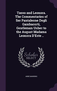 Tasso and Leonora; the Commentaries of Ser Pantaleone Degli Gambacorti, Gentleman Usher to August Madama Leonora D'Este