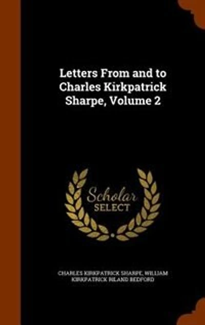 Letters From and to Charles Kirkpatrick Sharpe, Volume 2