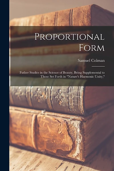 Proportional Form: Futher Studies in the Science of Beauty, Being Supplemental to Those Set Forth in "Nature's Harmonic Unity,"