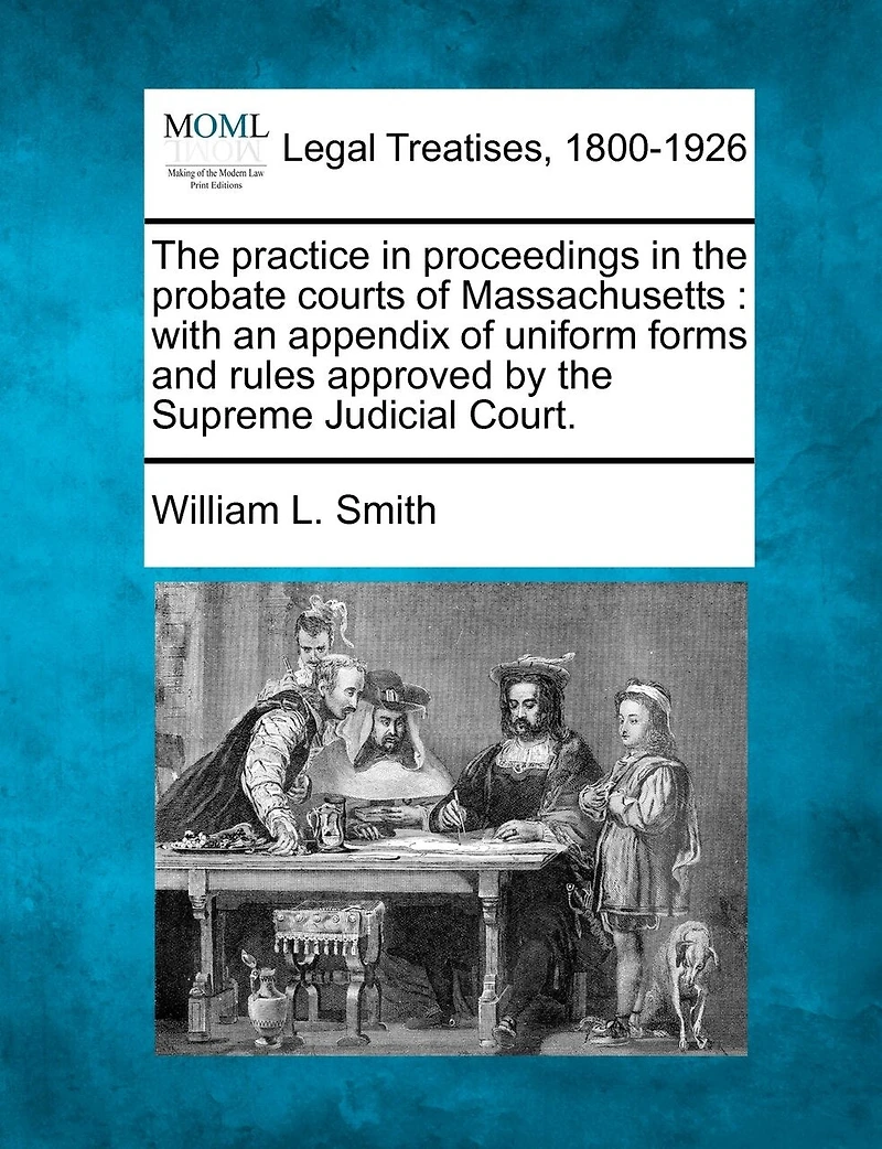 the Practice Proceedings Probate Courts of Massachusetts. With an Appendix Uniform Forms and Rules Approved by Supreme Judicial Court