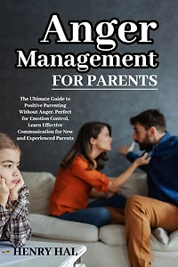 Anger Management for Parents: The Ultimate Guide to Positive Parenting Without Anger. Perfect for Emotion Control, Learn Effective Communication for New and Experienced Parents