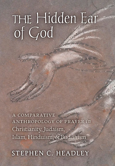 The Hidden Ear of God: A Comparative Anthropology of Prayer in Christianity, Judaism, Islam, Hinduism, and Buddhism