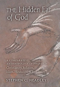 The Hidden Ear of God: A Comparative Anthropology of Prayer in Christianity, Judaism, Islam, Hinduism, and Buddhism